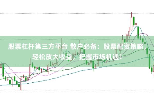 股票杠杆第三方平台 散户必备：股票配资策略，轻松放大收益，把握市场机遇！