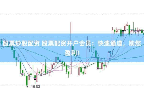 股票炒股配资 股票配资开户会员：快速通道，助您盈利！