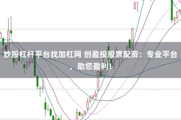 炒股杠杆平台找加杠网 创盈投股票配资：专业平台，助您盈利！