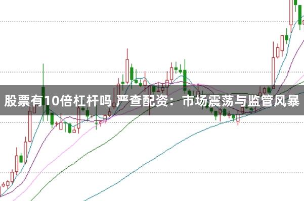 股票有10倍杠杆吗 严查配资：市场震荡与监管风暴