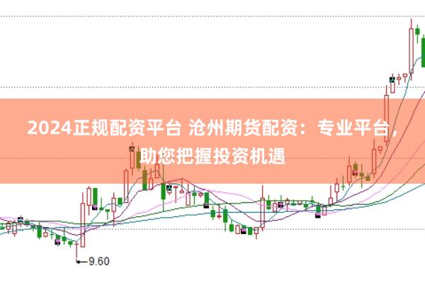 2024正规配资平台 沧州期货配资：专业平台，助您把握投资机遇