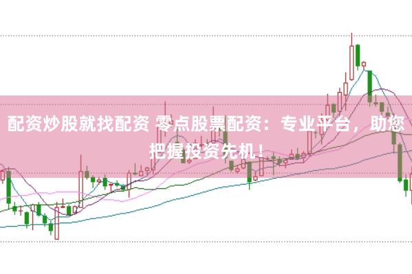 配资炒股就找配资 零点股票配资：专业平台，助您把握投资先机！