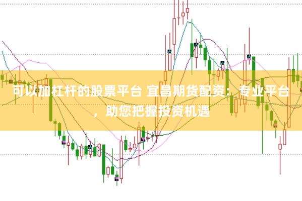 可以加杠杆的股票平台 宜昌期货配资：专业平台，助您把握投资机遇
