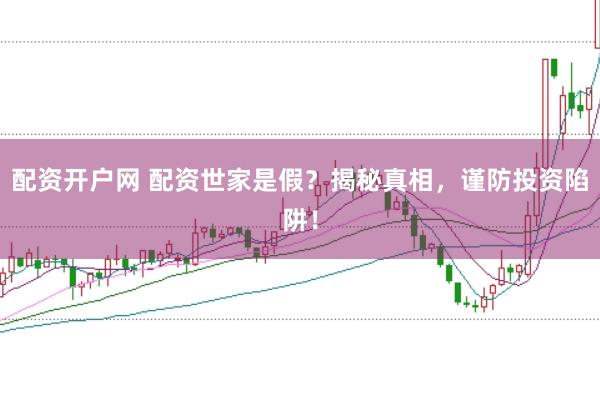 配资开户网 配资世家是假？揭秘真相，谨防投资陷阱！