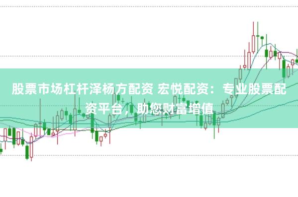 股票市场杠杆泽杨方配资 宏悦配资：专业股票配资平台，助您财富增值