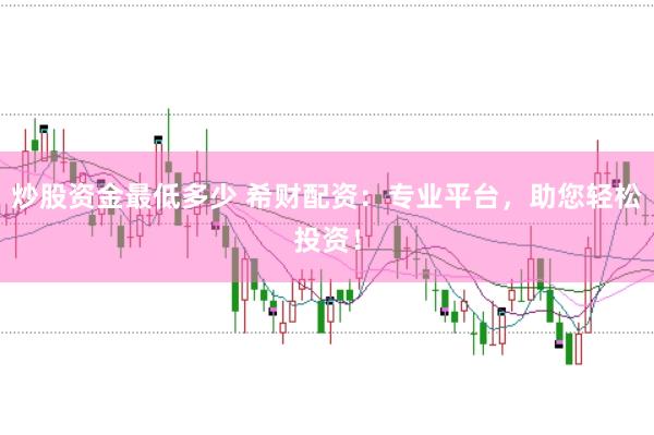 炒股资金最低多少 希财配资：专业平台，助您轻松投资！