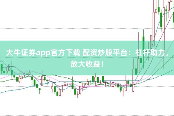 大牛证券app官方下载 配资炒股平台：杠杆助力，放大收益！