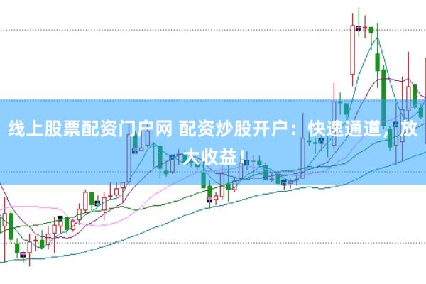 线上股票配资门户网 配资炒股开户：快速通道，放大收益！