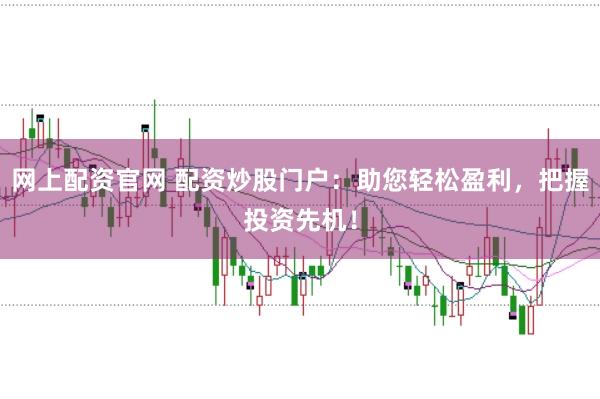 网上配资官网 配资炒股门户：助您轻松盈利，把握投资先机！