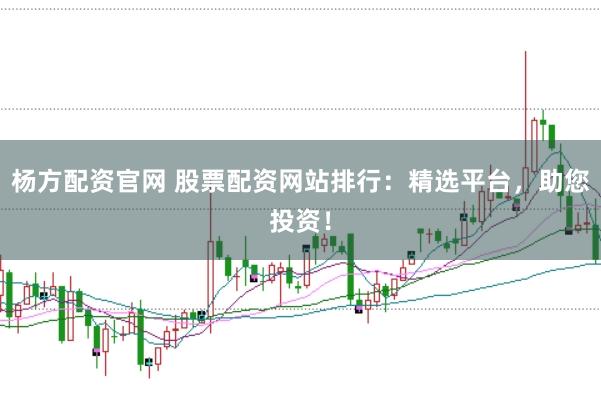 杨方配资官网 股票配资网站排行：精选平台，助您投资！