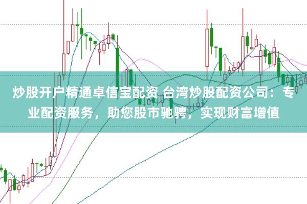 炒股开户精通卓信宝配资 台湾炒股配资公司：专业配资服务，助您股市驰骋，实现财富增值