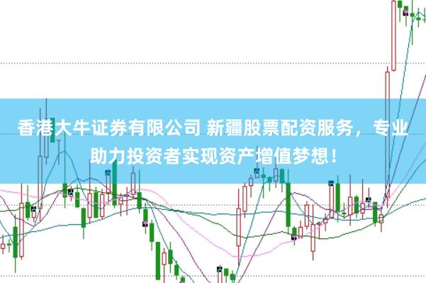 香港大牛证券有限公司 新疆股票配资服务，专业助力投资者实现资产增值梦想！