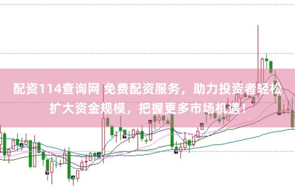 配资114查询网 免费配资服务，助力投资者轻松扩大资金规模，把握更多市场机遇！