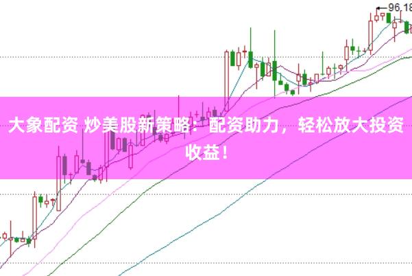 大象配资 炒美股新策略：配资助力，轻松放大投资收益！