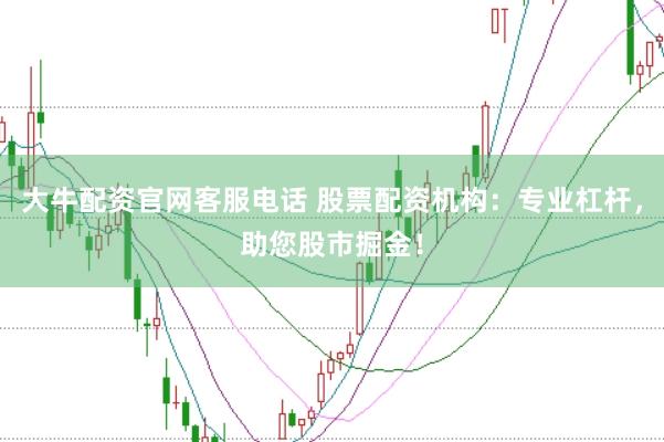 大牛配资官网客服电话 股票配资机构：专业杠杆，助您股市掘金！