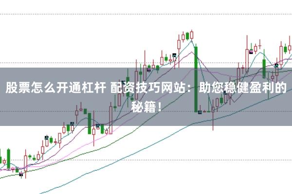 股票怎么开通杠杆 配资技巧网站：助您稳健盈利的秘籍！