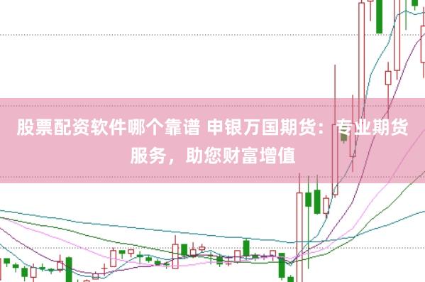 股票配资软件哪个靠谱 申银万国期货：专业期货服务，助您财富增值