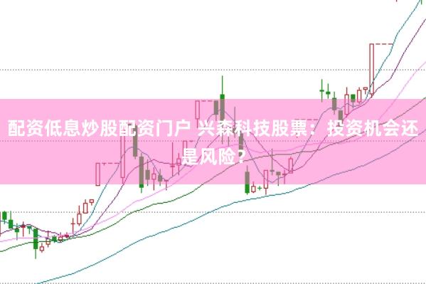 配资低息炒股配资门户 兴森科技股票：投资机会还是风险？