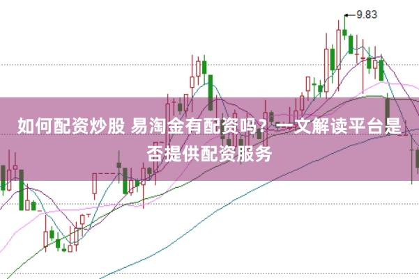 如何配资炒股 易淘金有配资吗？一文解读平台是否提供配资服务