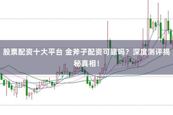 股票配资十大平台 金斧子配资可靠吗？深度测评揭秘真相！