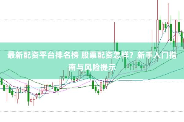 最新配资平台排名榜 股票配资怎样？新手入门指南与风险提示