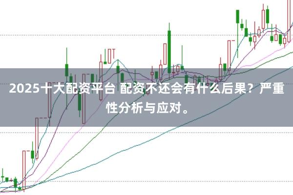 2025十大配资平台 配资不还会有什么后果？严重性分析与应对。