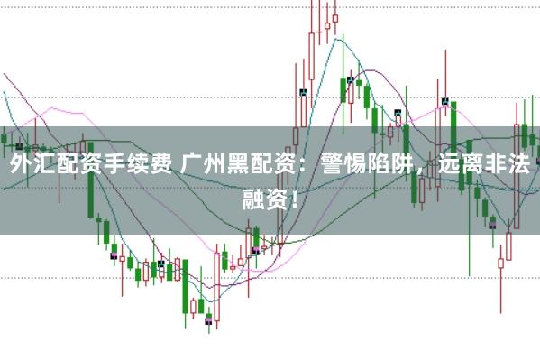 外汇配资手续费 广州黑配资：警惕陷阱，远离非法融资！