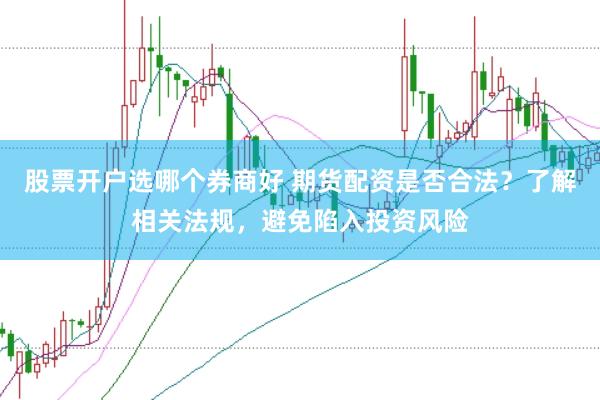 股票开户选哪个券商好 期货配资是否合法？了解相关法规，避免陷入投资风险