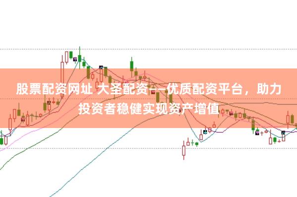 股票配资网址 大圣配资——优质配资平台，助力投资者稳健实现资产增值