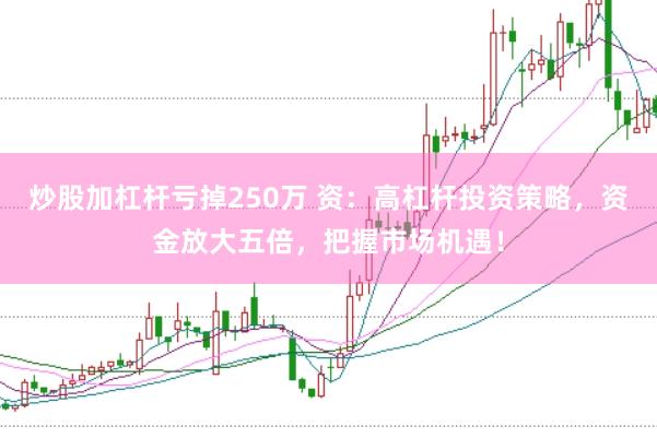 炒股加杠杆亏掉250万 资：高杠杆投资策略，资金放大五倍，把握市场机遇！