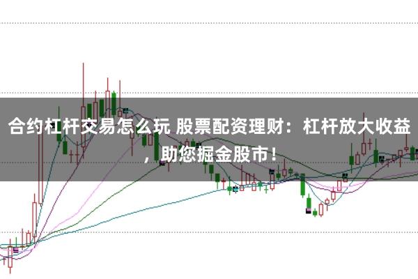 合约杠杆交易怎么玩 股票配资理财：杠杆放大收益，助您掘金股市！
