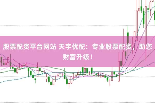 股票配资平台网站 天宇优配：专业股票配资，助您财富升级！