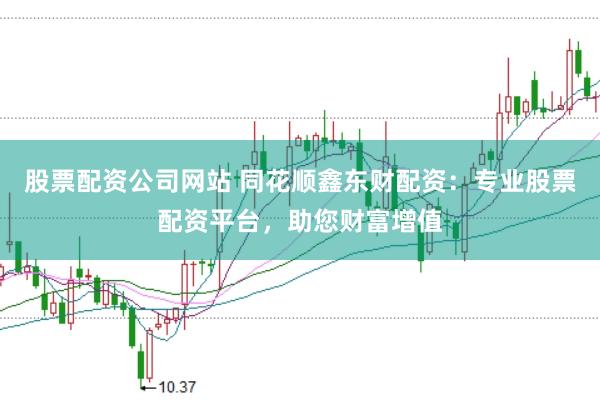 股票配资公司网站 同花顺鑫东财配资：专业股票配资平台，助您财富增值