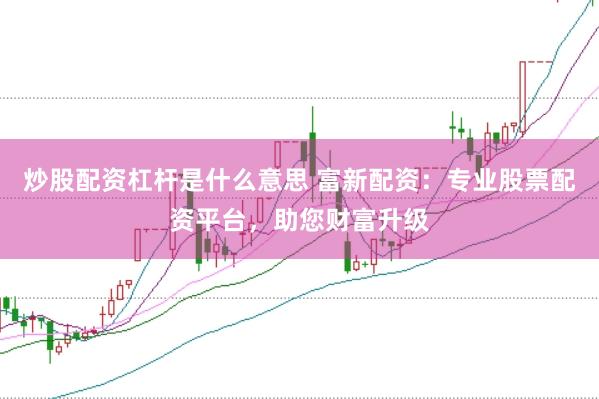 炒股配资杠杆是什么意思 富新配资：专业股票配资平台，助您财富升级