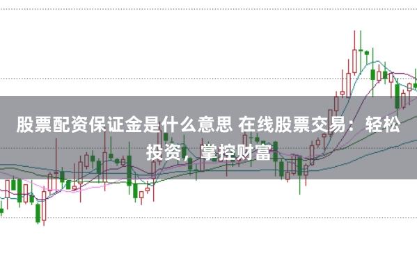 股票配资保证金是什么意思 在线股票交易：轻松投资，掌控财富