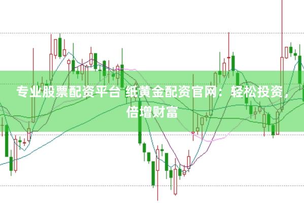 专业股票配资平台 纸黄金配资官网：轻松投资，倍增财富