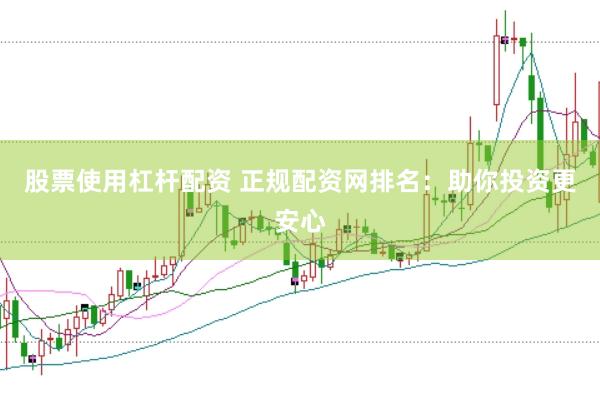 股票使用杠杆配资 正规配资网排名：助你投资更安心