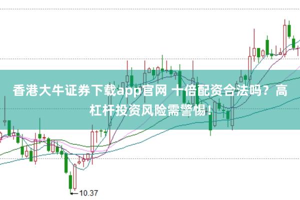 香港大牛证券下载app官网 十倍配资合法吗？高杠杆投资风险需警惕！