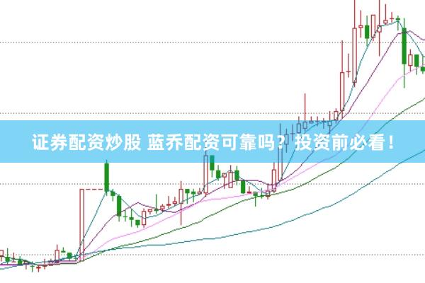 证券配资炒股 蓝乔配资可靠吗？投资前必看！