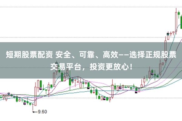 短期股票配资 安全、可靠、高效——选择正规股票交易平台，投资更放心！