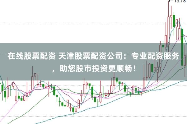 在线股票配资 天津股票配资公司：专业配资服务，助您股市投资更顺畅！