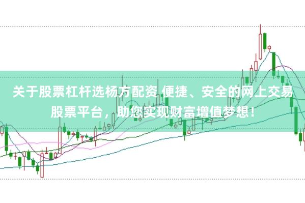 关于股票杠杆选杨方配资 便捷、安全的网上交易股票平台，助您实现财富增值梦想！