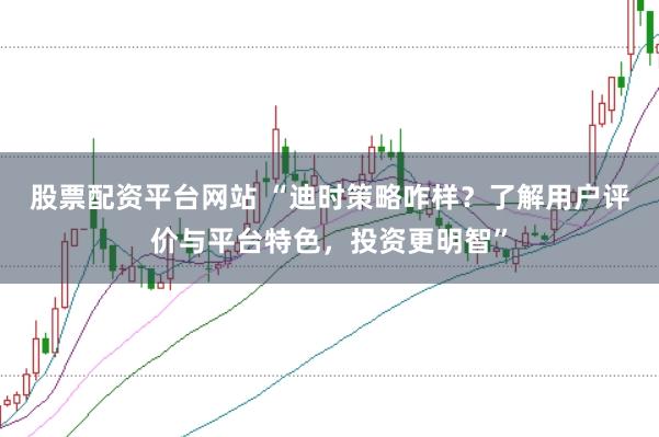 股票配资平台网站 “迪时策略咋样？了解用户评价与平台特色，投资更明智”