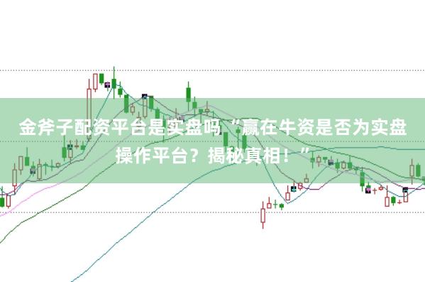 金斧子配资平台是实盘吗 “赢在牛资是否为实盘操作平台？揭秘真相！”