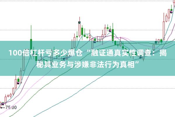 100倍杠杆亏多少爆仓 “融证通真实性调查：揭秘其业务与涉嫌非法行为真相”