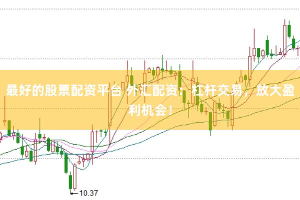 最好的股票配资平台 外汇配资：杠杆交易，放大盈利机会！