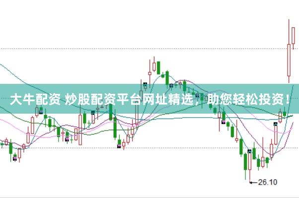 大牛配资 炒股配资平台网址精选，助您轻松投资！