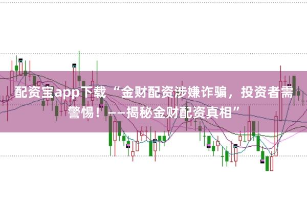 配资宝app下载 “金财配资涉嫌诈骗，投资者需警惕！——揭秘金财配资真相”