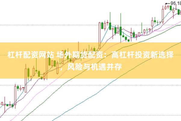 杠杆配资网站 场外期货配资：高杠杆投资新选择，风险与机遇并存