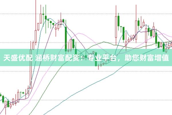 天盛优配 涵桥财富配资：专业平台，助您财富增值